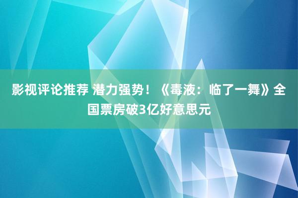 影视评论推荐 潜力强势！《毒液：临了一舞》全国票房破3亿好意思元