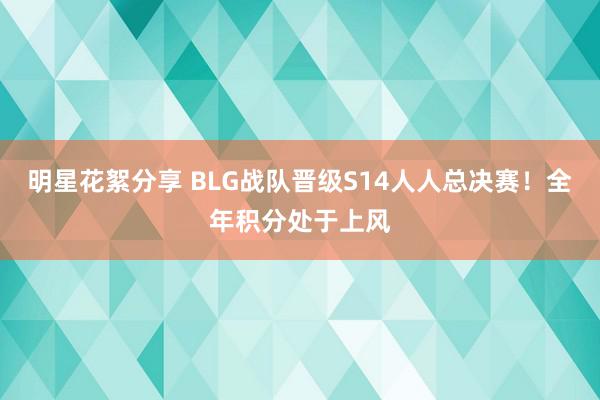 明星花絮分享 BLG战队晋级S14人人总决赛！全年积分处于上风