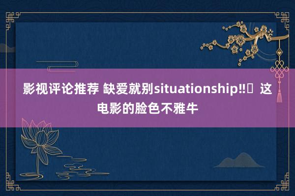 影视评论推荐 缺爱就别situationship‼️这电影的脸色不雅牛