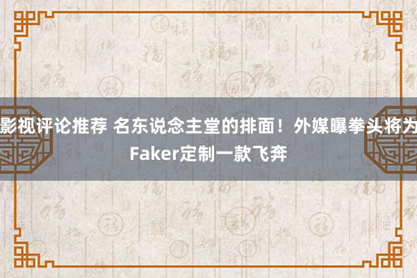 影视评论推荐 名东说念主堂的排面！外媒曝拳头将为Faker定制一款飞奔