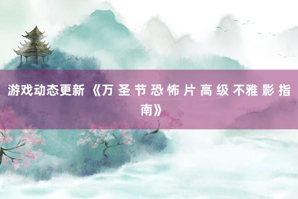 游戏动态更新 《万 圣 节 恐 怖 片 高 级 不雅 影 指 南》