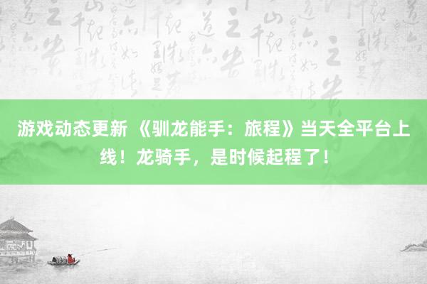 游戏动态更新 《驯龙能手：旅程》当天全平台上线！龙骑手，是时候起程了！