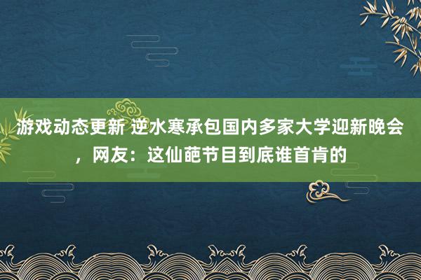 游戏动态更新 逆水寒承包国内多家大学迎新晚会，网友：这仙葩节目到底谁首肯的