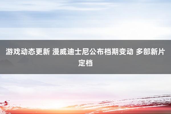 游戏动态更新 漫威迪士尼公布档期变动 多部新片定档