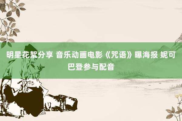 明星花絮分享 音乐动画电影《咒语》曝海报 妮可巴登参与配音