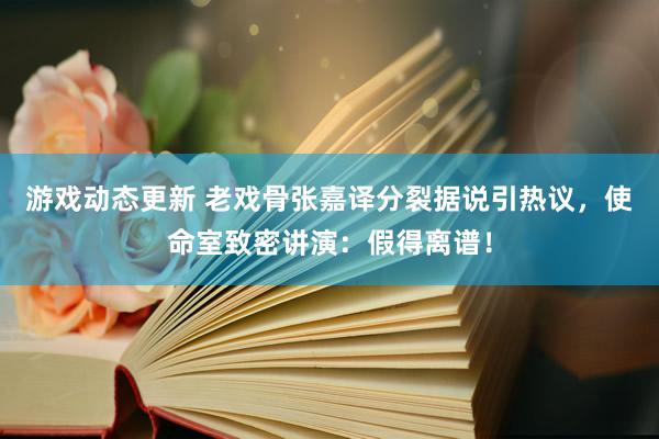 游戏动态更新 老戏骨张嘉译分裂据说引热议，使命室致密讲演：假得离谱！