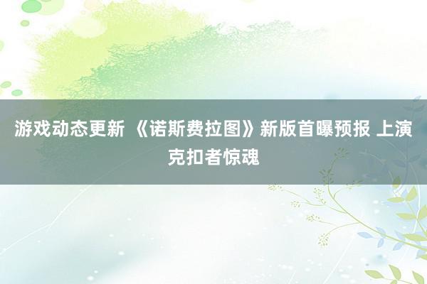 游戏动态更新 《诺斯费拉图》新版首曝预报 上演克扣者惊魂