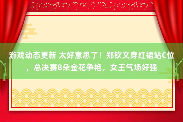 游戏动态更新 太好意思了！郑钦文穿红裙站C位，总决赛8朵金花争艳，女王气场好强