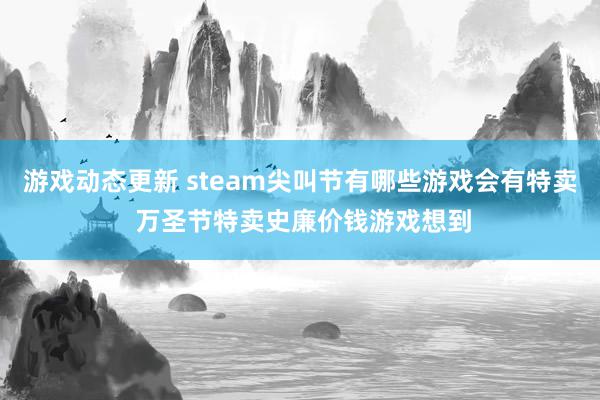 游戏动态更新 steam尖叫节有哪些游戏会有特卖 万圣节特卖史廉价钱游戏想到