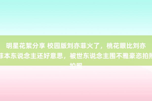 明星花絮分享 校园版刘亦菲火了，桃花眼比刘亦菲本东说念主还好意思，被世东说念主围不雅豪恣拍照