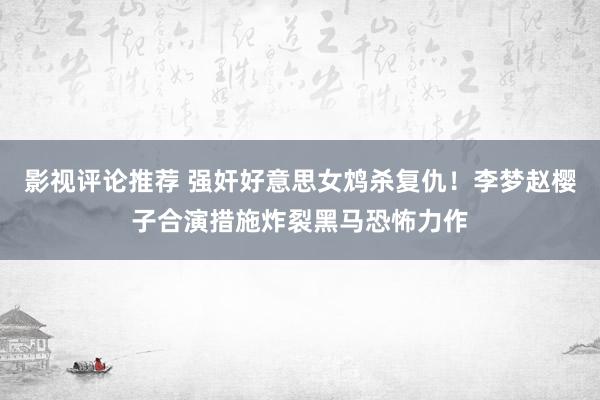 影视评论推荐 强奸好意思女鸩杀复仇！李梦赵樱子合演措施炸裂黑马恐怖力作