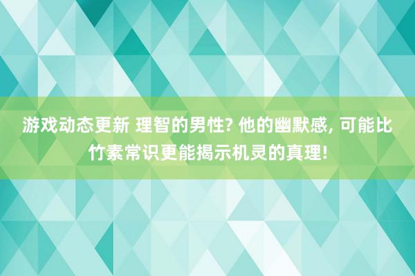 游戏动态更新 理智的男性? 他的幽默感, 可能比竹素常识更能揭示机灵的真理!