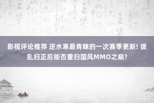 影视评论推荐 逆水寒最青睐的一次赛季更新! 拨乱归正后能否重归国风MMO之巅?