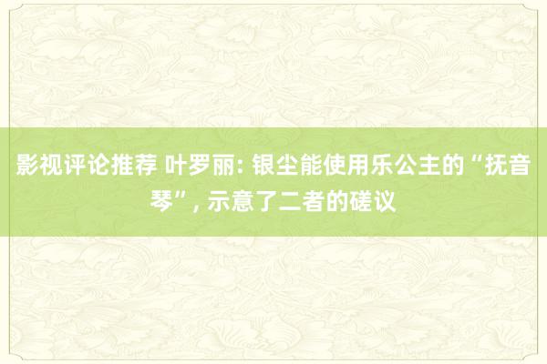 影视评论推荐 叶罗丽: 银尘能使用乐公主的“抚音琴”, 示意了二者的磋议