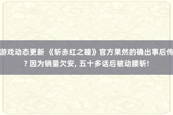 游戏动态更新 《斩赤红之瞳》官方果然的确出事后传? 因为销量欠安, 五十多话后被动腰斩!