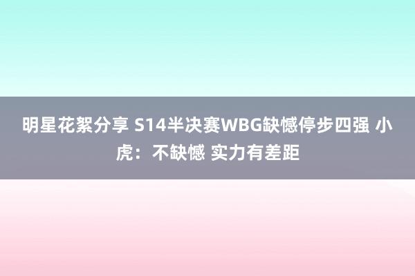 明星花絮分享 S14半决赛WBG缺憾停步四强 小虎：不缺憾 实力有差距