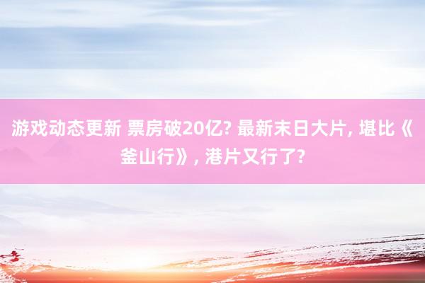 游戏动态更新 票房破20亿? 最新末日大片, 堪比《釜山行》, 港片又行了?