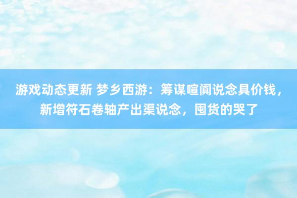 游戏动态更新 梦乡西游：筹谋喧阗说念具价钱，新增符石卷轴产出渠说念，囤货的哭了