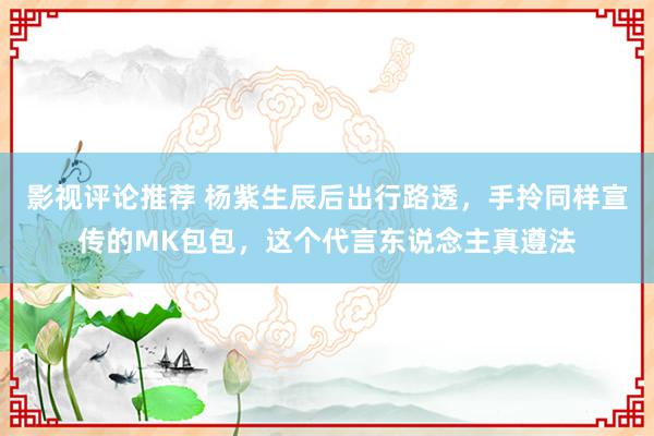 影视评论推荐 杨紫生辰后出行路透，手拎同样宣传的MK包包，这个代言东说念主真遵法