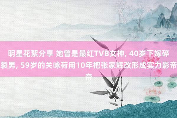 明星花絮分享 她曾是最红TVB女神, 40岁下嫁碎裂男, 59岁的关咏荷用10年把张家辉改形成实力影帝