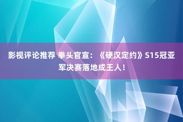 影视评论推荐 拳头官宣：《硬汉定约》S15冠亚军决赛落地成王人！