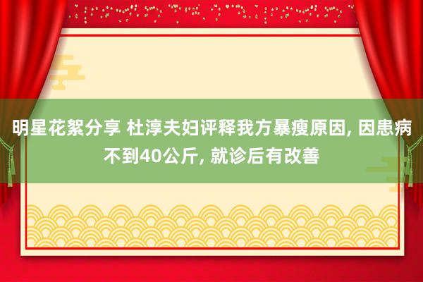 明星花絮分享 杜淳夫妇评释我方暴瘦原因, 因患病不到40公斤, 就诊后有改善