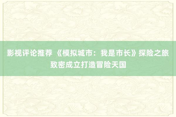 影视评论推荐 《模拟城市：我是市长》探险之旅致密成立打造冒险天国