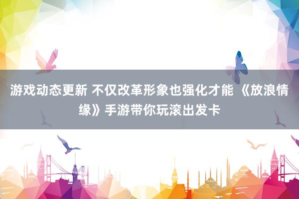 游戏动态更新 不仅改革形象也强化才能 《放浪情缘》手游带你玩滚出发卡