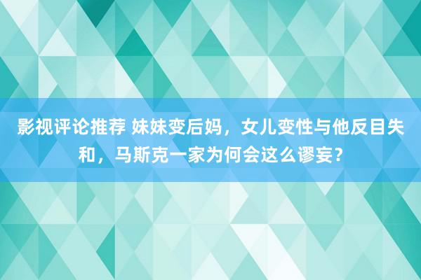 影视评论推荐 妹妹变后妈，女儿变性与他反目失和，马斯克一家为何会这么谬妄？