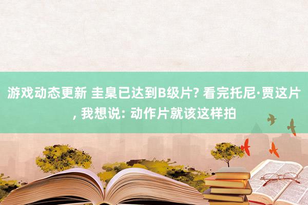 游戏动态更新 圭臬已达到B级片? 看完托尼·贾这片, 我想说: 动作片就该这样拍