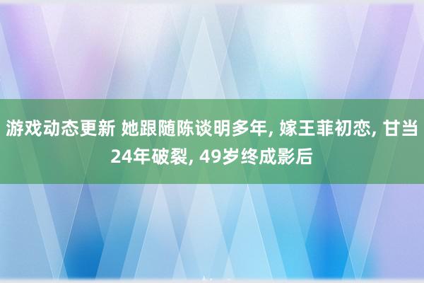 游戏动态更新 她跟随陈谈明多年, 嫁王菲初恋, 甘当24年破裂, 49岁终成影后