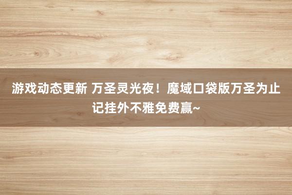 游戏动态更新 万圣灵光夜！魔域口袋版万圣为止记挂外不雅免费赢~