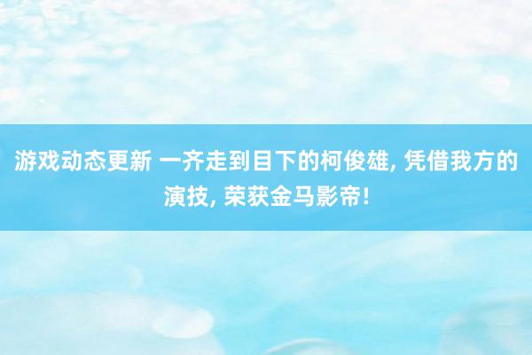 游戏动态更新 一齐走到目下的柯俊雄, 凭借我方的演技, 荣获金马影帝!