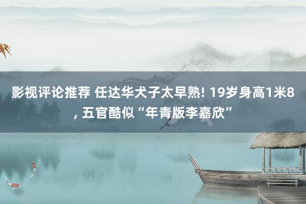 影视评论推荐 任达华犬子太早熟! 19岁身高1米8, 五官酷似“年青版李嘉欣”