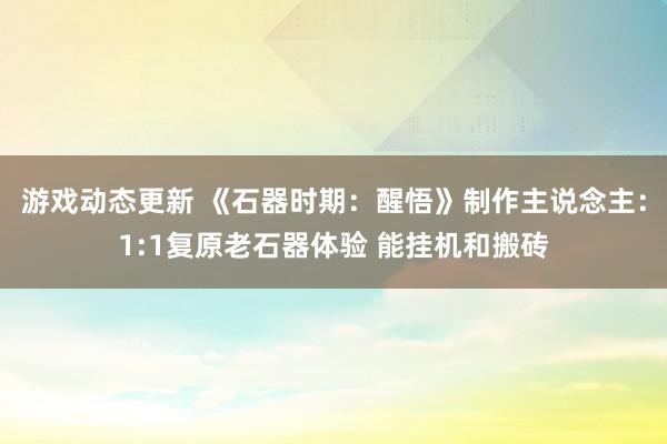 游戏动态更新 《石器时期：醒悟》制作主说念主：1:1复原老石器体验 能挂机和搬砖