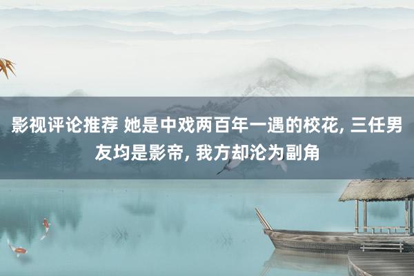 影视评论推荐 她是中戏两百年一遇的校花, 三任男友均是影帝, 我方却沦为副角