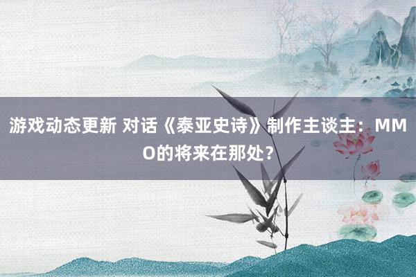 游戏动态更新 对话《泰亚史诗》制作主谈主：MMO的将来在那处？