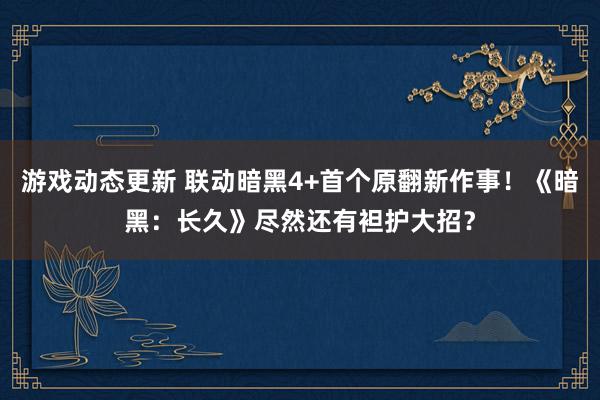 游戏动态更新 联动暗黑4+首个原翻新作事！《暗黑：长久》尽然还有袒护大招？