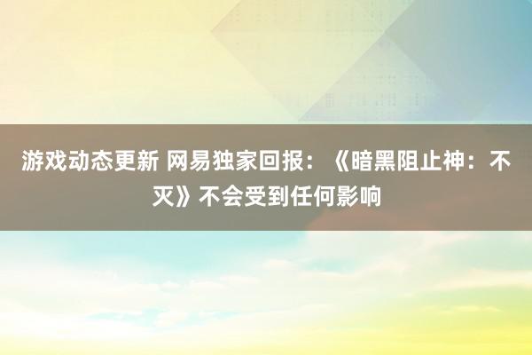 游戏动态更新 网易独家回报：《暗黑阻止神：不灭》不会受到任何影响