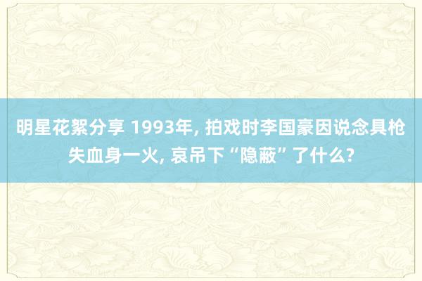 明星花絮分享 1993年, 拍戏时李国豪因说念具枪失血身一火, 哀吊下“隐蔽”了什么?