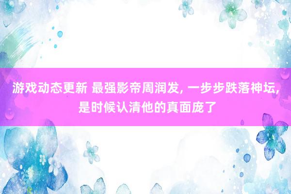 游戏动态更新 最强影帝周润发, 一步步跌落神坛, 是时候认清他的真面庞了