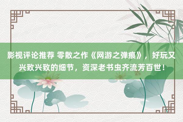 影视评论推荐 零散之作《网游之弹痕》，好玩又兴致兴致的细节，资深老书虫齐流芳百世！