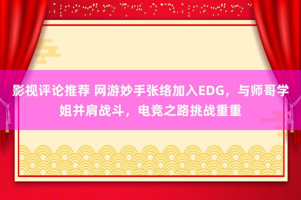 影视评论推荐 网游妙手张络加入EDG，与师哥学姐并肩战斗，电竞之路挑战重重