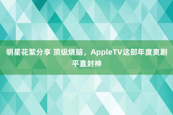 明星花絮分享 顶级烧脑，AppleTV这部年度爽剧平直封神