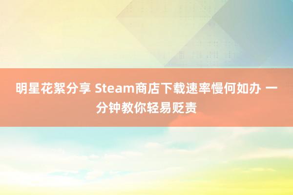 明星花絮分享 Steam商店下载速率慢何如办 一分钟教你轻易贬责