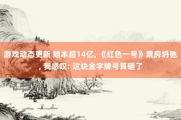 游戏动态更新 赔本超14亿, 《红色一号》票房坍弛, 我感叹: 这块金字牌号算砸了