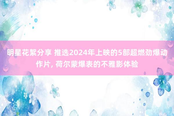 明星花絮分享 推选2024年上映的5部超燃劲爆动作片, 荷尔蒙爆表的不雅影体验