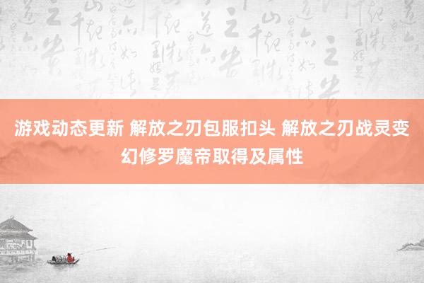 游戏动态更新 解放之刃包服扣头 解放之刃战灵变幻修罗魔帝取得及属性