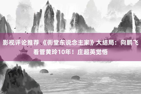 影视评论推荐 《衖堂东说念主家》大结局：向鹏飞看管黄玲10年！庄超英觉悟