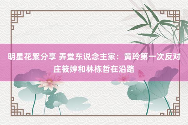 明星花絮分享 弄堂东说念主家：黄玲第一次反对庄筱婷和林栋哲在沿路